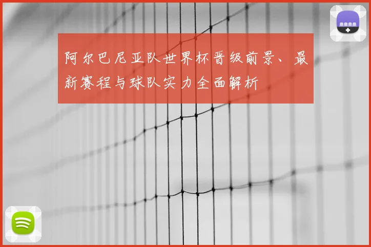 阿尔巴尼亚队世界杯晋级前景、最新赛程与球队实力全面解析
