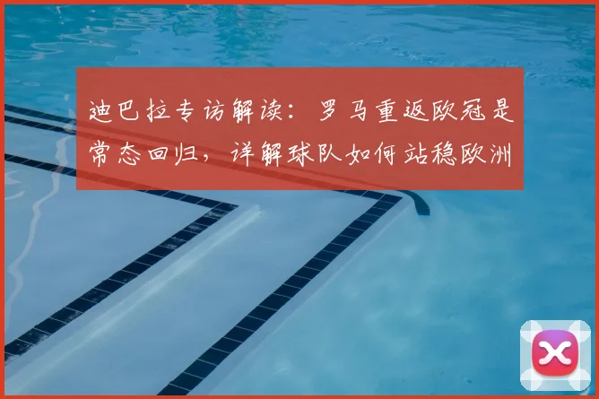 迪巴拉专访解读:罗马重返欧冠是常态回归,详解球队如何站稳欧洲舞台