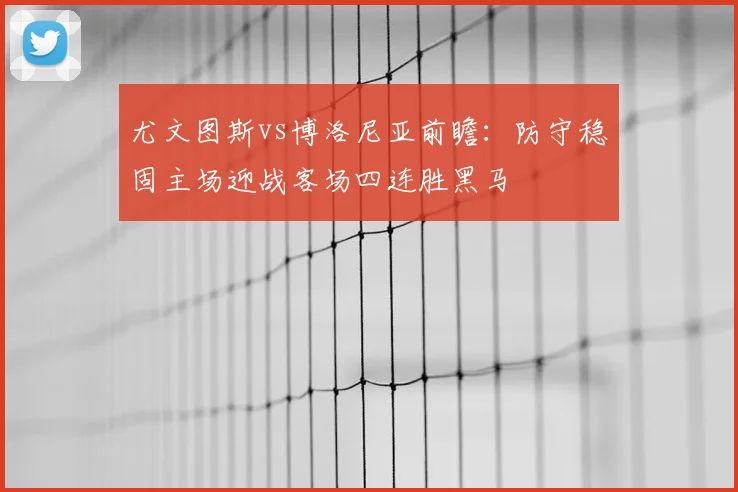 尤文图斯vs博洛尼亚前瞻:防守稳固主场迎战客场四连胜黑马