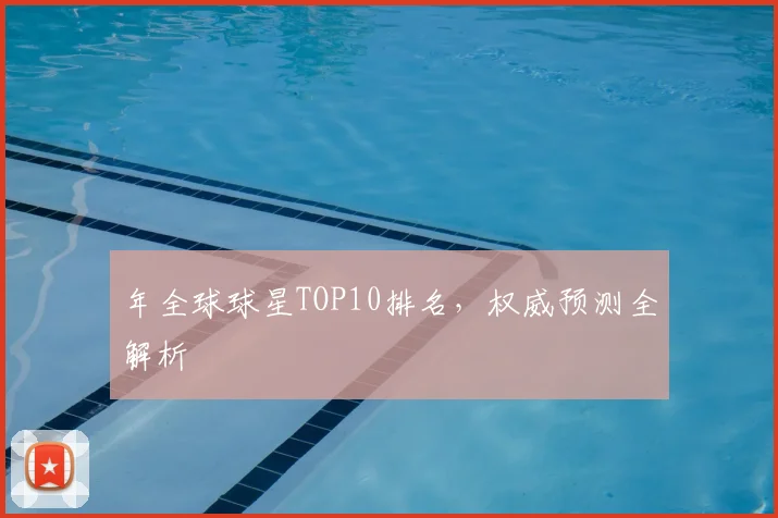 年全球球星TOP10排名,权威预测全解析