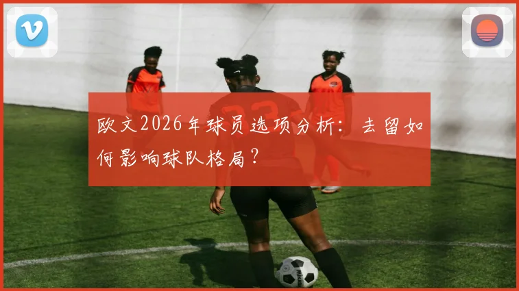 欧文2026年球员选项分析:去留如何影响球队格局?
