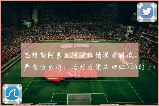 巴特勒阿基里斯腱伤情深度解读:严重性分析、治疗方案及回归NBA时间预测