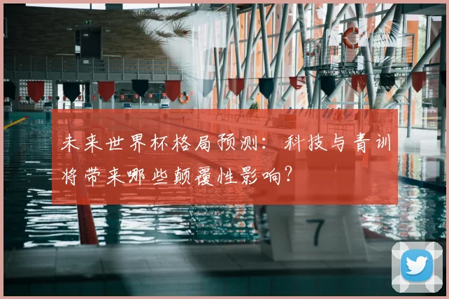 未来世界杯格局预测：科技与青训将带来哪些颠覆性影响？