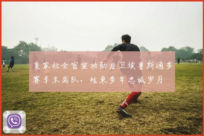 皇家社会官宣功勋后卫埃鲁斯通多赛季末离队，结束多年忠诚岁月