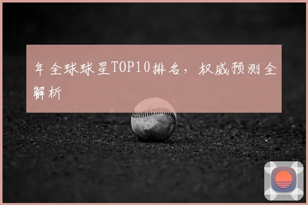 年全球球星TOP10排名，权威预测全解析