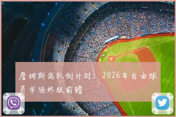 詹姆斯离队倒计时:2026年自由球员市场终极前瞻