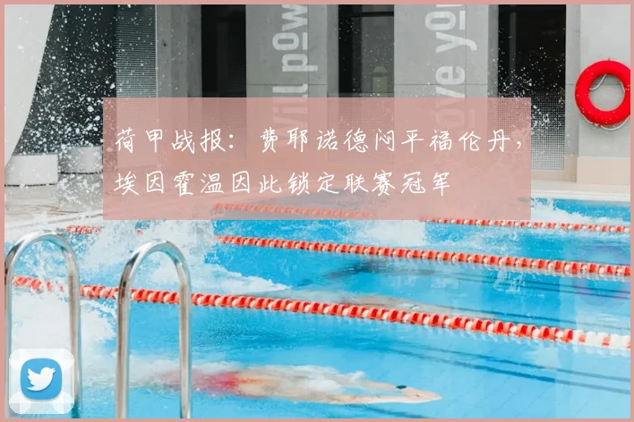 荷甲战报:费耶诺德闷平福伦丹,埃因霍温因此锁定联赛冠军