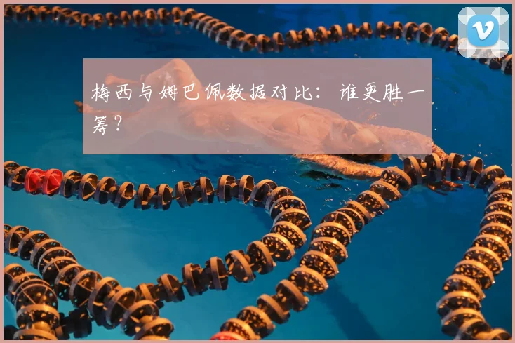 梅西与姆巴佩数据对比：谁更胜一筹？