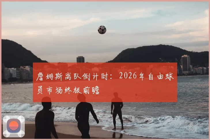 詹姆斯离队倒计时:2026年自由球员市场终极前瞻