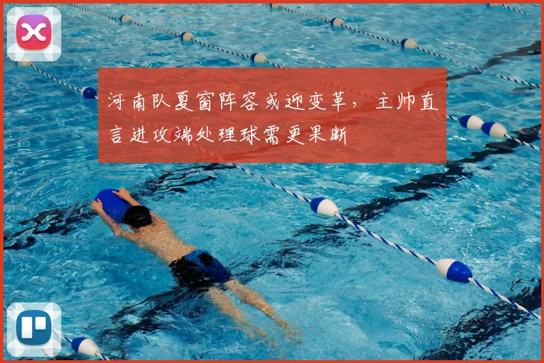 河南队夏窗阵容或迎变革,主帅直言进攻端处理球需更果断