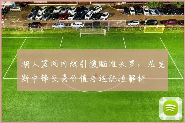 湖人篮网内线引援瞄准米罗，尼克斯中锋交易价值与适配性解析