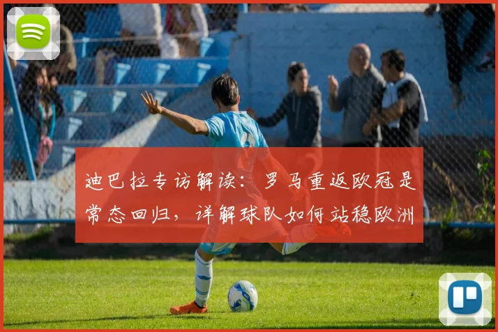 迪巴拉专访解读:罗马重返欧冠是常态回归,详解球队如何站稳欧洲舞台