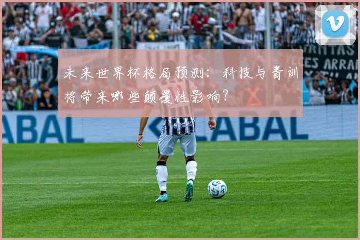 未来世界杯格局预测：科技与青训将带来哪些颠覆性影响？