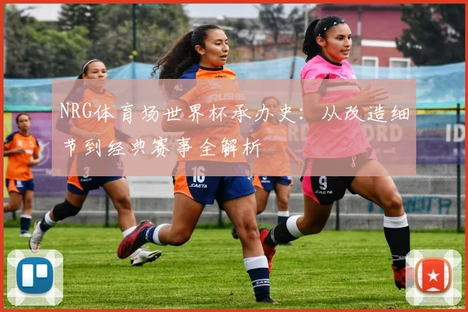 NRG体育场世界杯承办史:从改造细节到经典赛事全解析