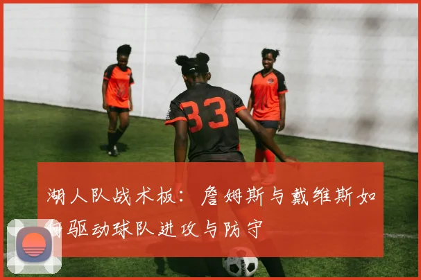 湖人队战术板:詹姆斯与戴维斯如何驱动球队进攻与防守