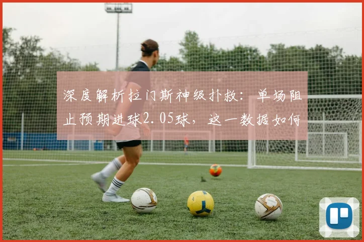 深度解析拉门斯神级扑救：单场阻止预期进球2.05球，这一数据如何逼近奥纳纳纪录？