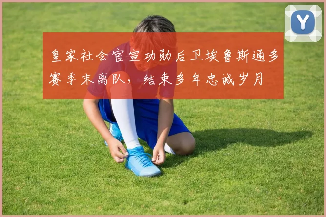皇家社会官宣功勋后卫埃鲁斯通多赛季末离队，结束多年忠诚岁月